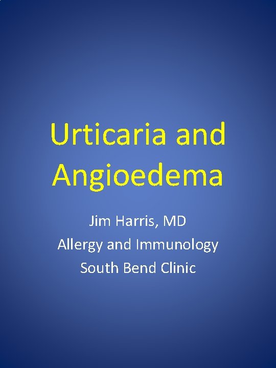 Urticaria and Angioedema Jim Harris, MD Allergy and Immunology South Bend Clinic 