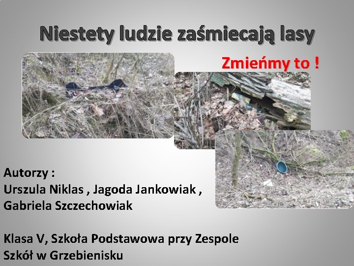 Niestety ludzie zaśmiecają lasy Zmieńmy to ! Autorzy : Urszula Niklas , Jagoda Jankowiak