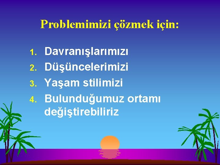 Problemimizi çözmek için: 1. 2. 3. 4. Davranışlarımızı Düşüncelerimizi Yaşam stilimizi Bulunduğumuz ortamı değiştirebiliriz