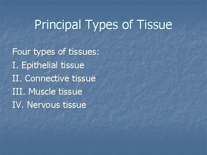 Principal Types of Tissue Four types of tissues: I. Epithelial tissue II. Connective tissue