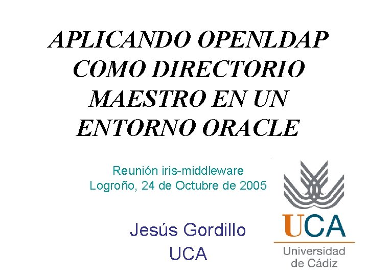 APLICANDO OPENLDAP COMO DIRECTORIO MAESTRO EN UN ENTORNO ORACLE Reunión iris-middleware Logroño, 24 de