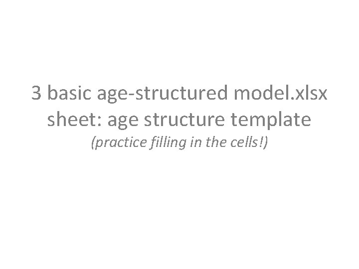 3 basic age-structured model. xlsx sheet: age structure template (practice filling in the cells!)