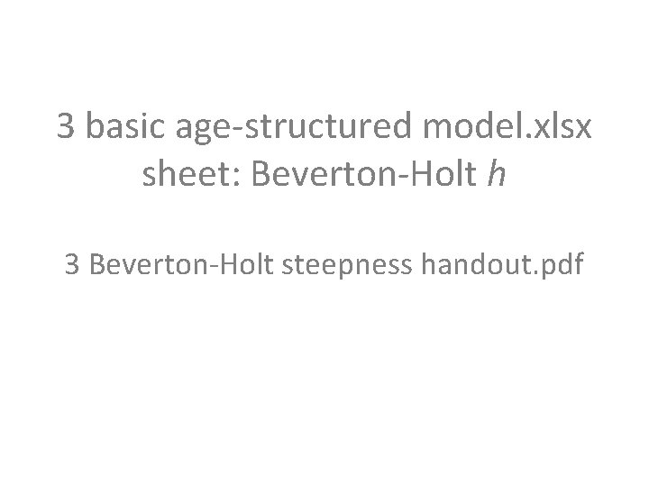 3 basic age-structured model. xlsx sheet: Beverton-Holt h 3 Beverton-Holt steepness handout. pdf 