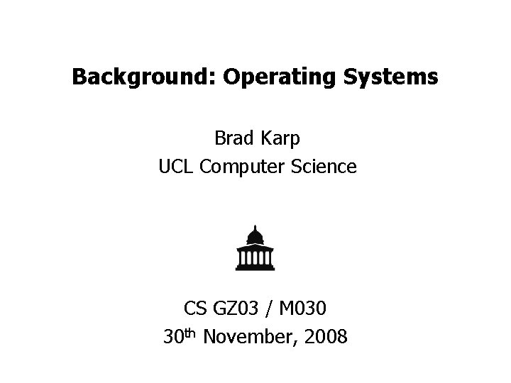 Background: Operating Systems Brad Karp UCL Computer Science CS GZ 03 / M 030