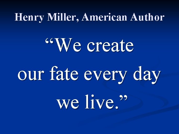 Henry Miller, American Author “We create our fate every day we live. ” 