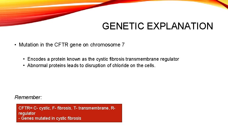 GENETIC EXPLANATION • Mutation in the CFTR gene on chromosome 7 • Encodes a