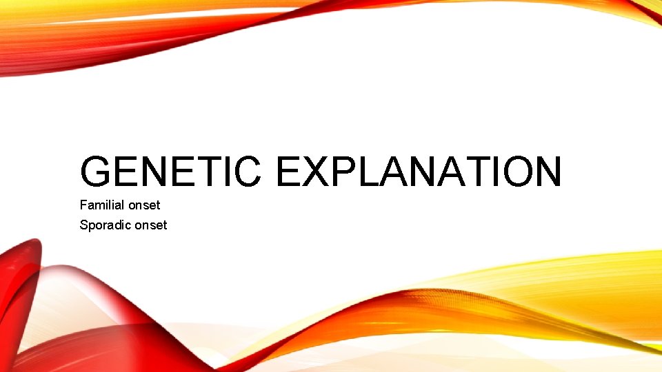 GENETIC EXPLANATION Familial onset Sporadic onset 