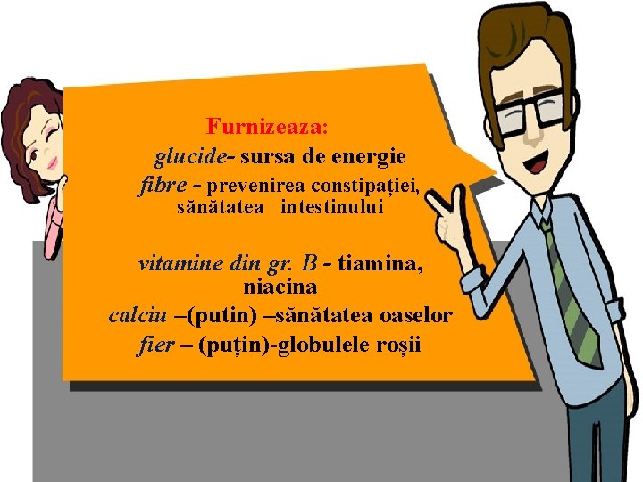 Furnizeaza: glucide- sursa de energie fibre - prevenirea constipației, sănătatea intestinului vitamine din gr.