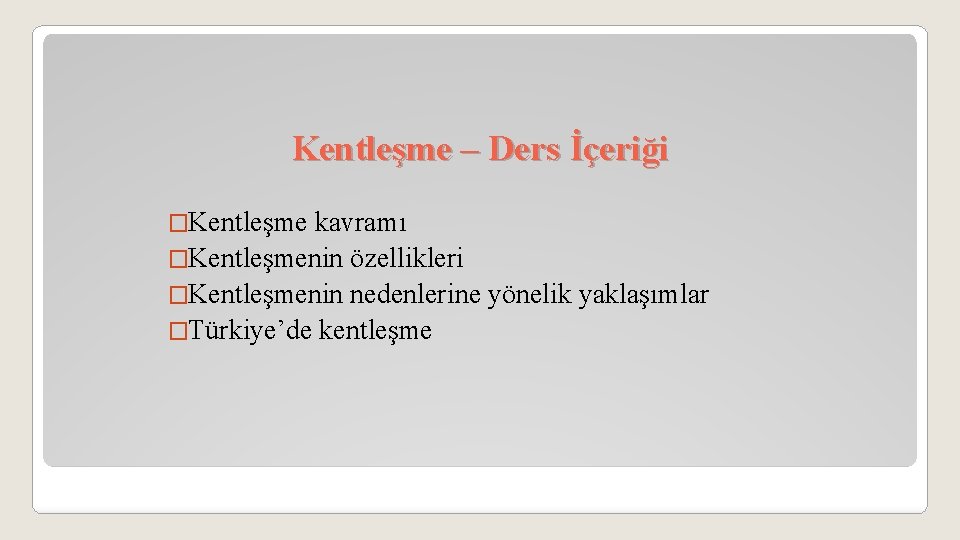 Kentleşme – Ders İçeriği �Kentleşme kavramı �Kentleşmenin özellikleri �Kentleşmenin nedenlerine yönelik yaklaşımlar �Türkiye’de kentleşme