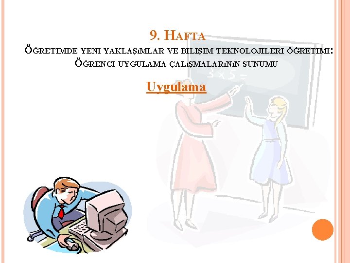 9. HAFTA ÖĞRETIMDE YENI YAKLAŞıMLAR VE BILIŞIM TEKNOLOJILERI ÖĞRETIMI: ÖĞRENCI UYGULAMA ÇALıŞMALARıNıN SUNUMU Uygulama