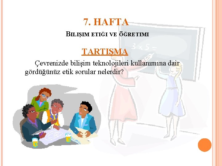 7. HAFTA BILIŞIM ETIĞI VE ÖĞRETIMI TARTIŞMA Çevrenizde bilişim teknolojileri kullanımına dair gördüğünüz etik