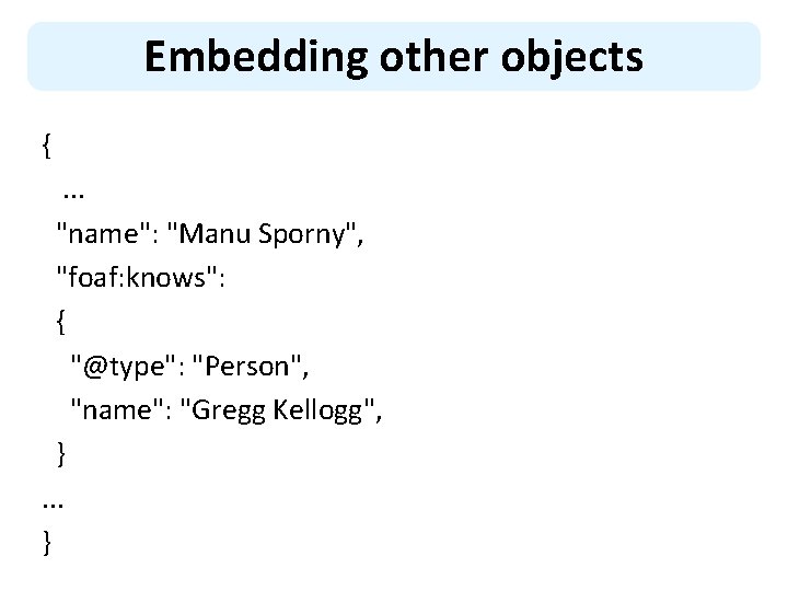 Embedding other objects {. . . "name": "Manu Sporny", "foaf: knows": { "@type": "Person",