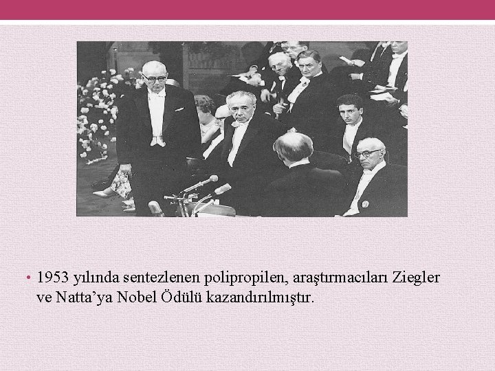  • 1953 yılında sentezlenen polipropilen, araştırmacıları Ziegler ve Natta’ya Nobel Ödülü kazandırılmıştır. 