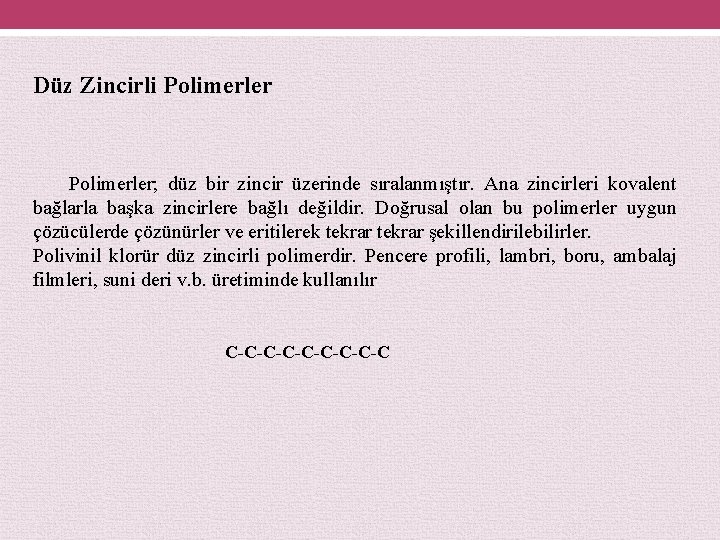 Düz Zincirli Polimerler; düz bir zincir üzerinde sıralanmıştır. Ana zincirleri kovalent bağlarla başka zincirlere