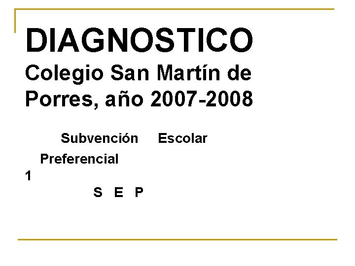 DIAGNOSTICO Colegio San Martín de Porres, año 2007 -2008 Subvención Preferencial 1 S E