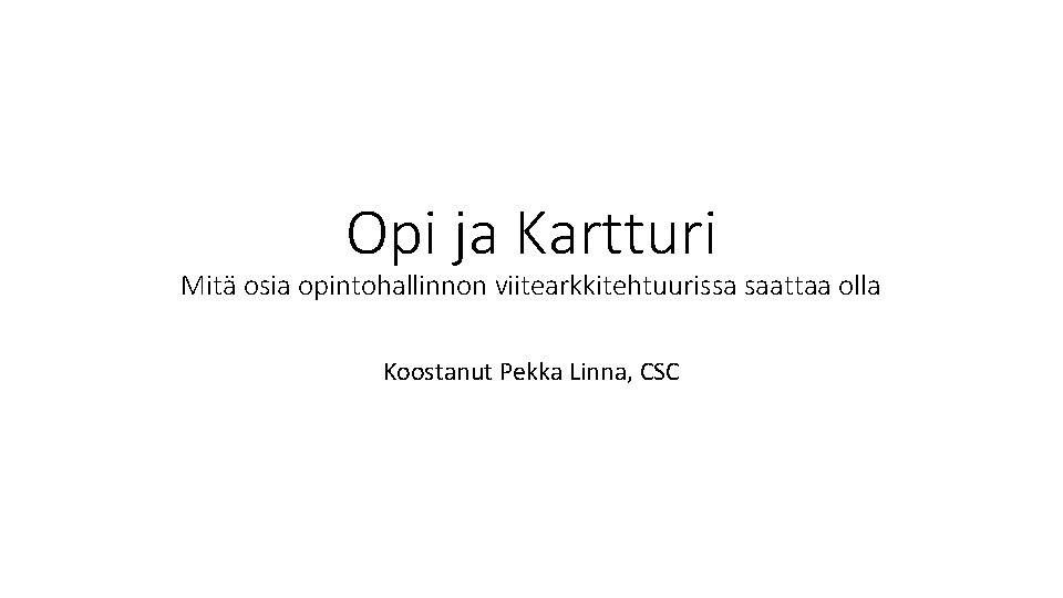 Opi ja Kartturi Mitä osia opintohallinnon viitearkkitehtuurissa saattaa olla Koostanut Pekka Linna, CSC 
