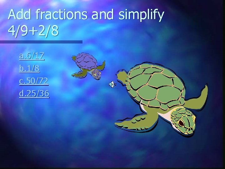 Add fractions and simplify 4/9+2/8 a. 6/17 b. 1/8 c. 50/72 d. 25/36 