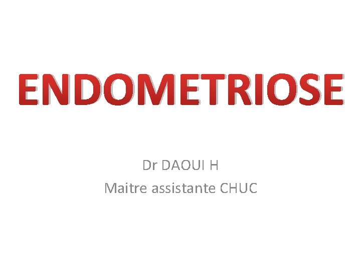 ENDOMETRIOSE Dr DAOUI H Maitre assistante CHUC 