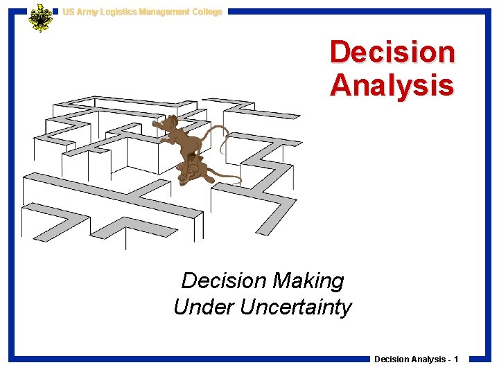 US Army Logistics Management College Decision Analysis Decision Making Under Uncertainty Decision Analysis -