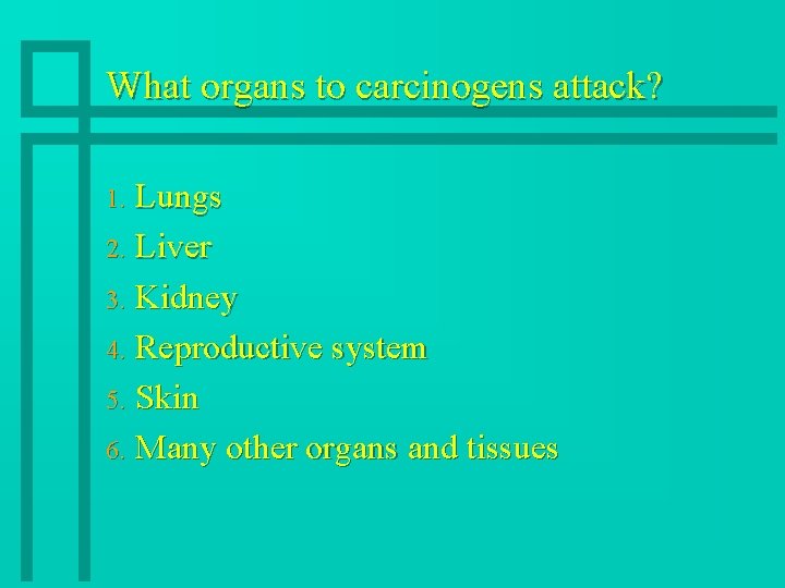 What organs to carcinogens attack? Lungs 2. Liver 3. Kidney 4. Reproductive system 5.