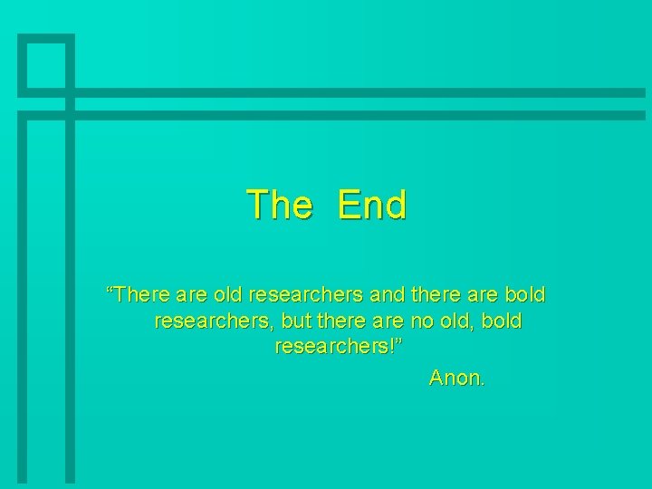 The End “There are old researchers and there are bold researchers, but there are