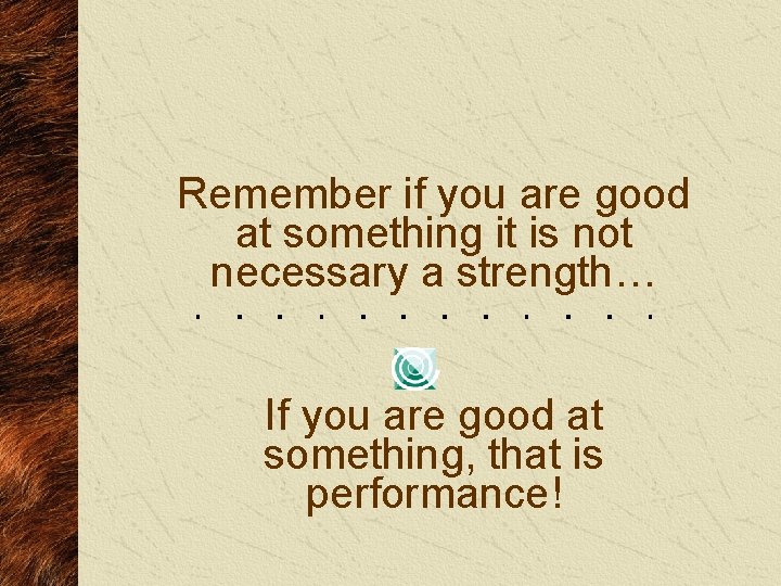 Remember if you are good at something it is not necessary a strength… If