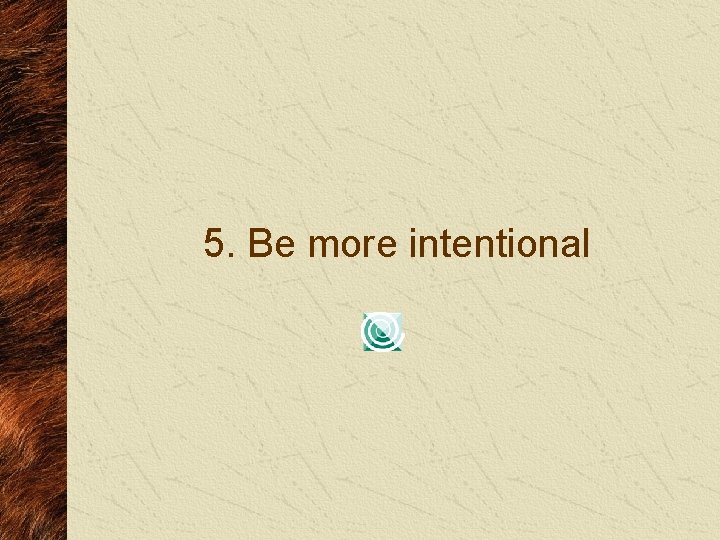 5. Be more intentional 