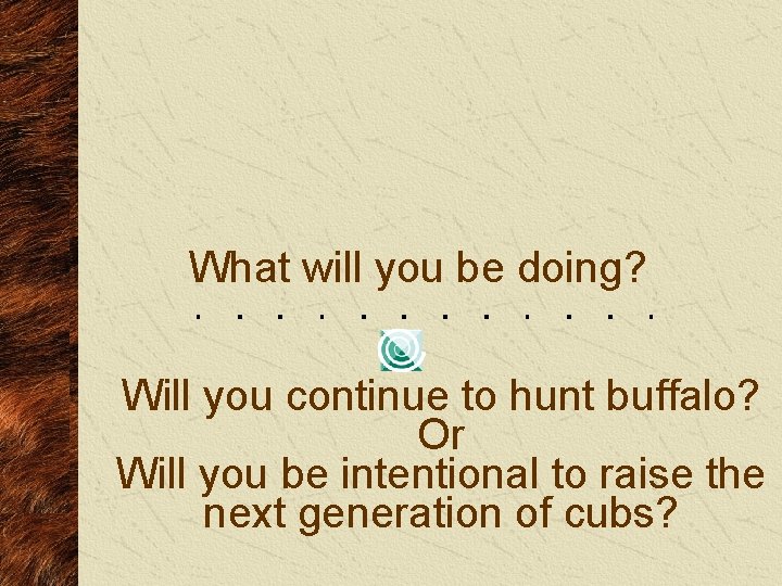 What will you be doing? Will you continue to hunt buffalo? Or Will you