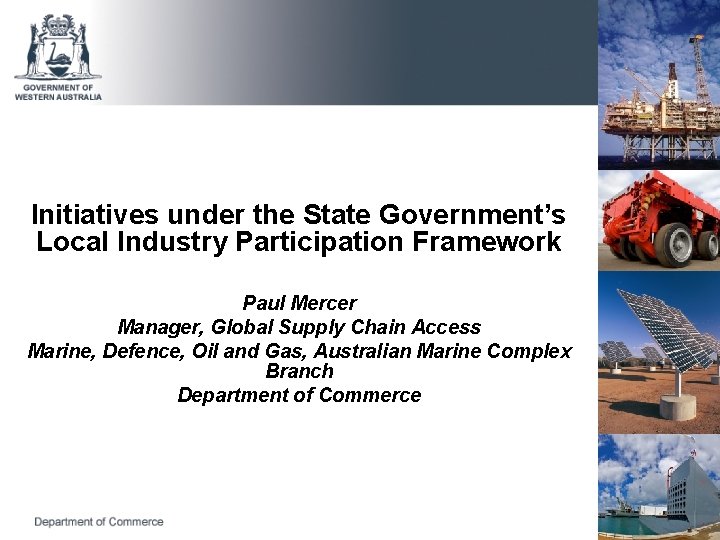 Initiatives under the State Government’s Local Industry Participation Framework Paul Mercer Manager, Global Supply