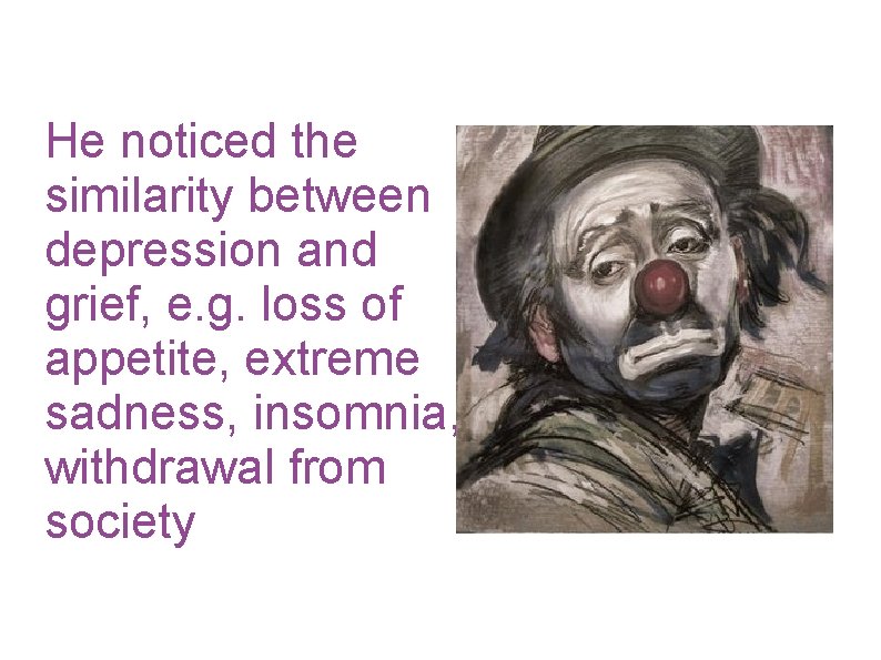 He noticed the similarity between depression and grief, e. g. loss of appetite, extreme