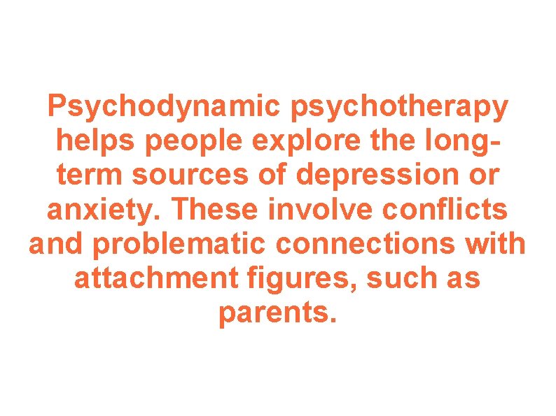 Psychodynamic psychotherapy helps people explore the longterm sources of depression or anxiety. These involve