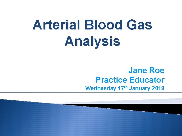 Arterial Blood Gas Analysis Jane Roe Practice Educator Wednesday 17 th January 2018 