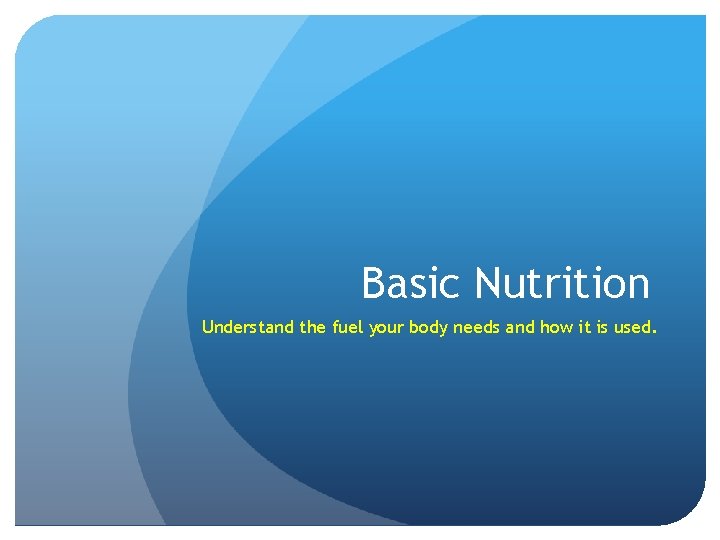 Basic Nutrition Understand the fuel your body needs and how it is used. 