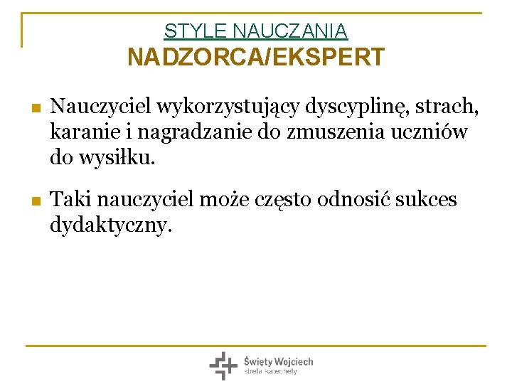 STYLE NAUCZANIA NADZORCA/EKSPERT n Nauczyciel wykorzystujący dyscyplinę, strach, karanie i nagradzanie do zmuszenia uczniów