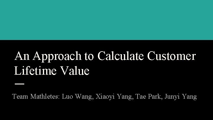 An Approach to Calculate Customer Lifetime Value Team Mathletes: Luo Wang, Xiaoyi Yang, Tae