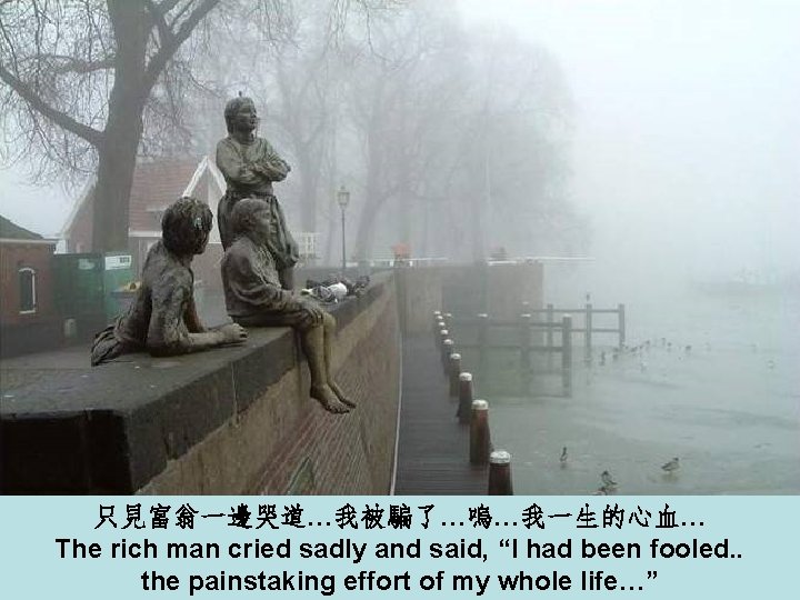 只見富翁一邊哭道…我被騙了…嗚…我一生的心血… The rich man cried sadly and said, “I had been fooled. . the