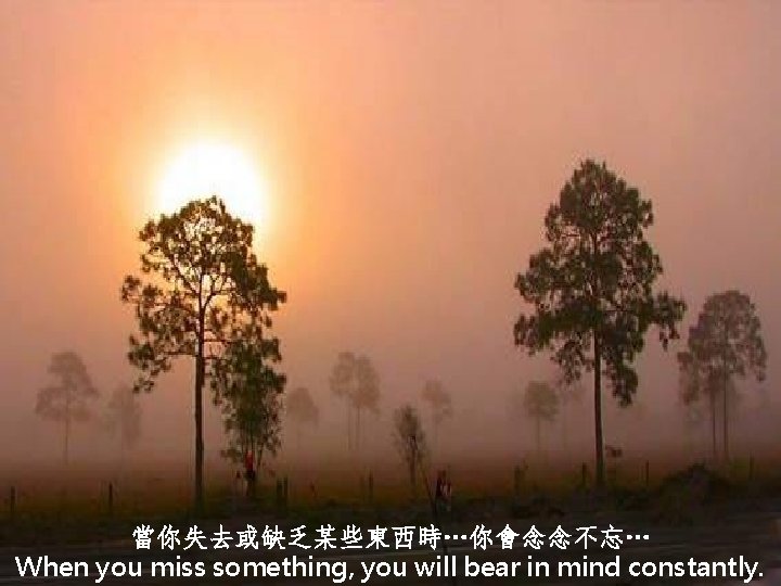 當你失去或缺乏某些東西時…你會念念不忘… When you miss something, you will bear in mind constantly. 