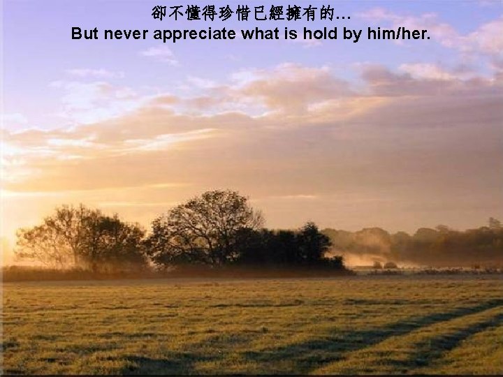 卻不懂得珍惜已經擁有的… But never appreciate what is hold by him/her. 