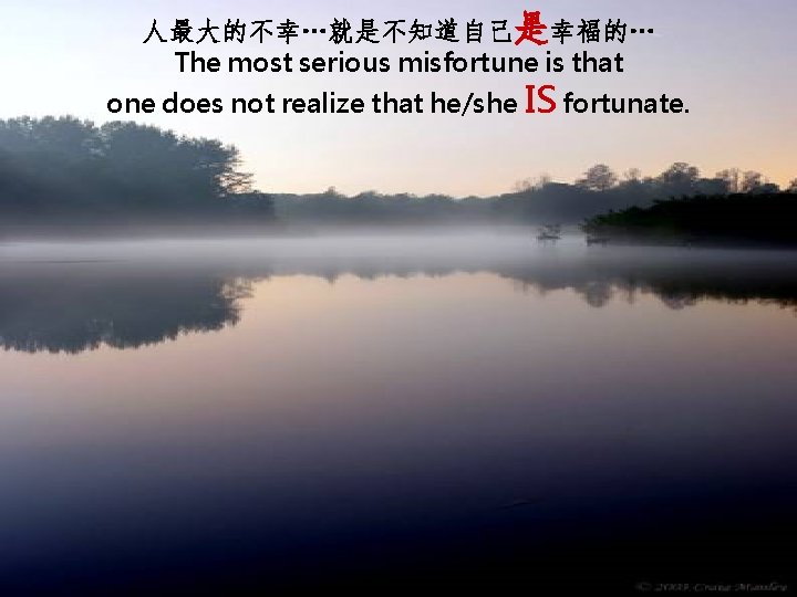 人最大的不幸…就是不知道自己是幸福的… The most serious misfortune is that one does not realize that he/she IS