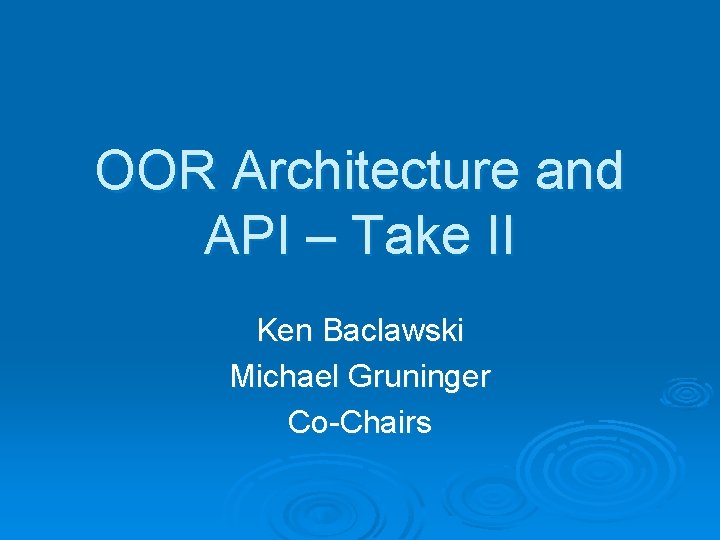 OOR Architecture and API – Take II Ken Baclawski Michael Gruninger Co-Chairs 