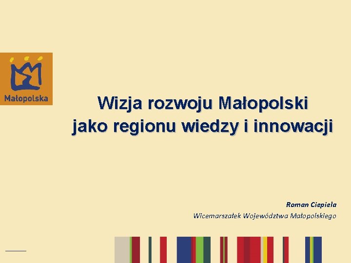 Wizja rozwoju Małopolski jako regionu wiedzy i innowacji Roman Ciepiela Wicemarszałek Województwa Małopolskiego 
