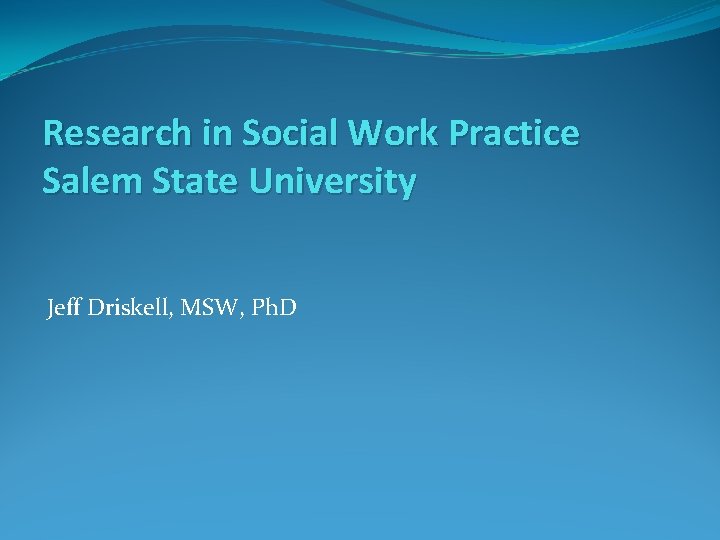Research in Social Work Practice Salem State University Jeff Driskell, MSW, Ph. D 