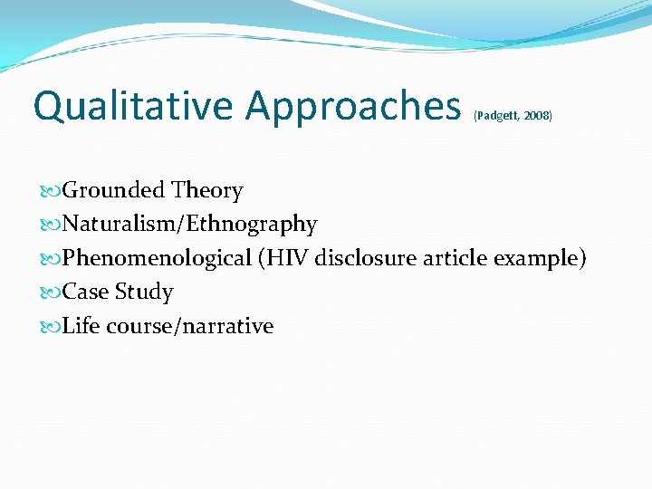 Qualitative Approaches (Padgett, 2008) Grounded Theory Naturalism/Ethnography Phenomenological (HIV disclosure article example) Case Study