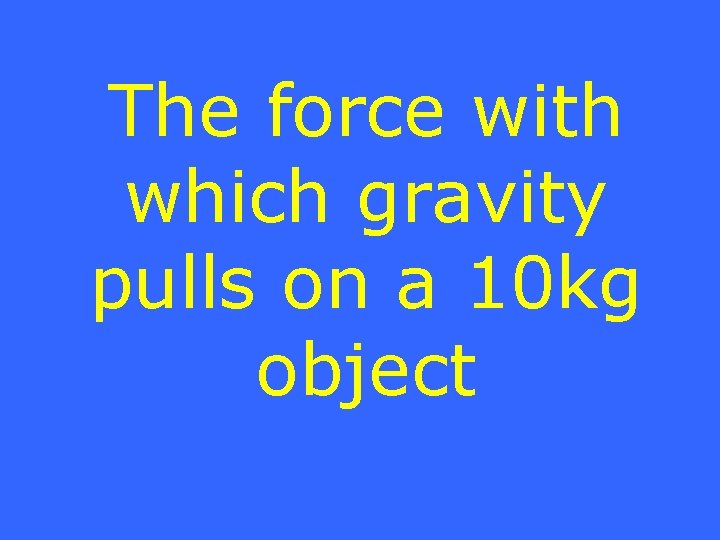 The force with which gravity pulls on a 10 kg object 