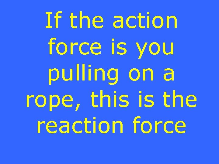 If the action force is you pulling on a rope, this is the reaction