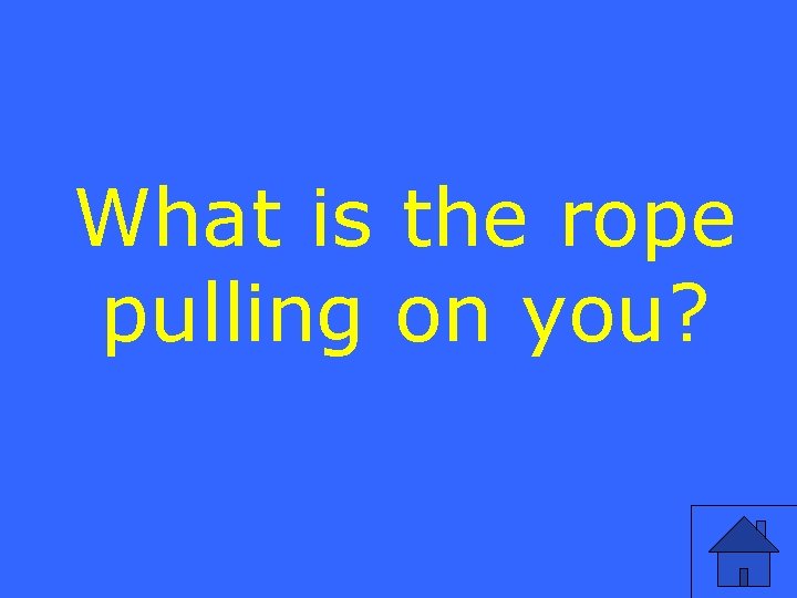 What is the rope pulling on you? 
