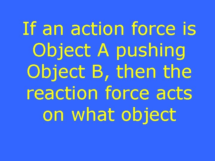 If an action force is Object A pushing Object B, then the reaction force