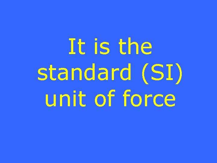 It is the standard (SI) unit of force 