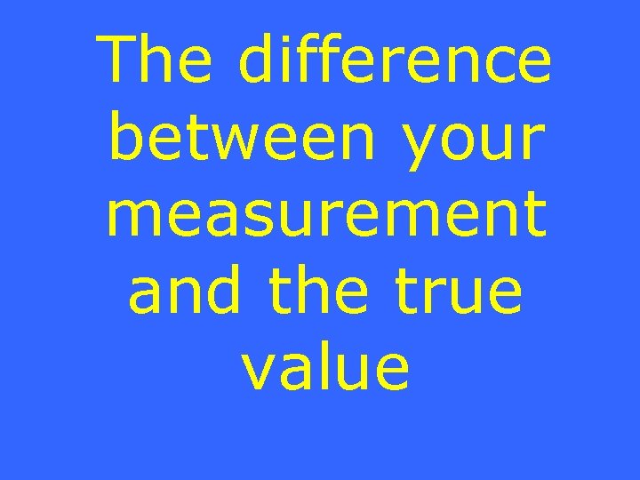 The difference between your measurement and the true value 