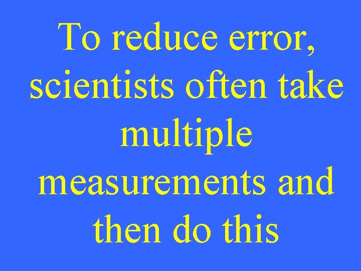 To reduce error, scientists often take multiple measurements and then do this 